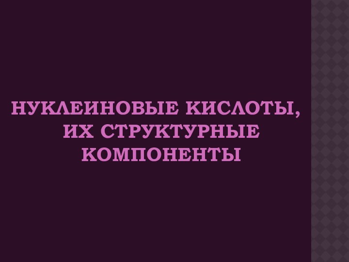 НУКЛЕИНОВЫЕ КИСЛОТЫ, ИХ СТРУКТУРНЫЕ КОМПОНЕНТЫ