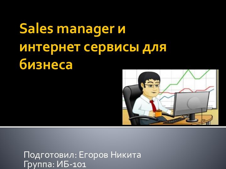 Sales manager и интернет сервисы для бизнеса Подготовил: Егоров НикитаГруппа: ИБ-101