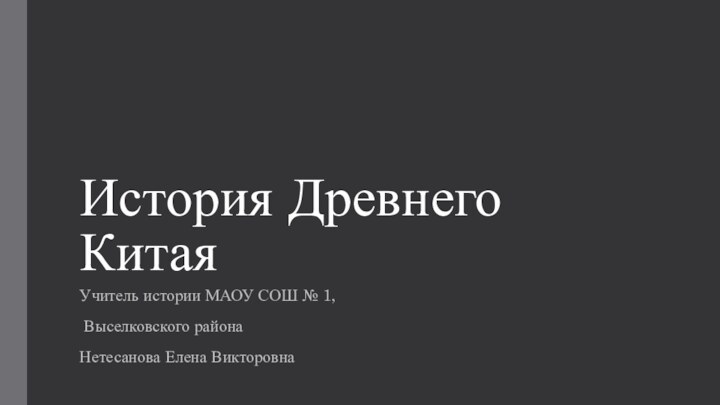 История Древнего КитаяУчитель истории МАОУ СОШ № 1, Выселковского района Нетесанова Елена Викторовна