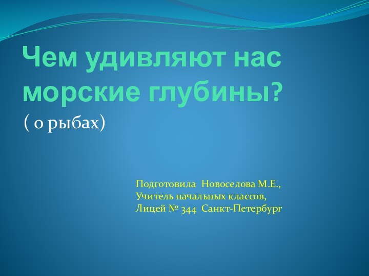 Чем удивляют нас морские глубины?( о рыбах)Подготовила Новоселова М.Е.,Учитель начальных классов,Лицей № 344 Санкт-Петербург