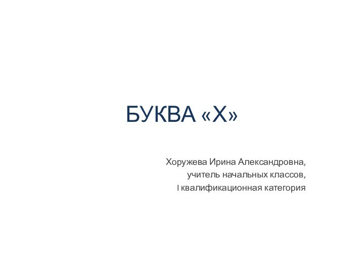 БУКВА «Х»Хоружева Ирина Александровна,учитель начальных классов,I квалификационная категория