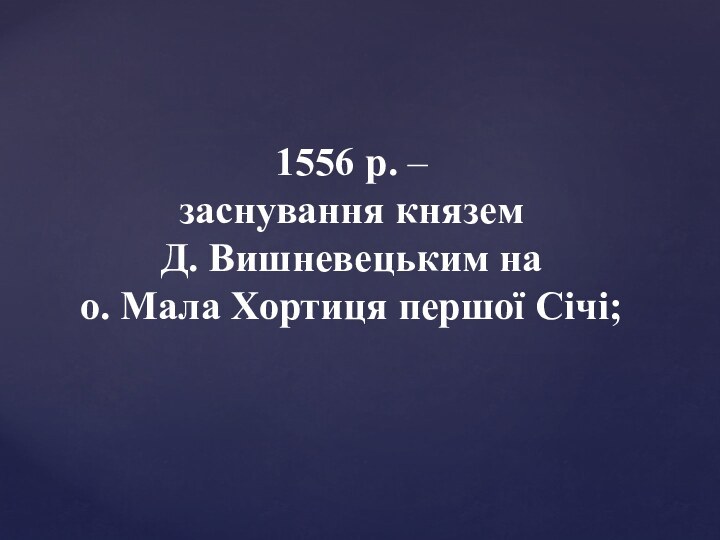 1556 р. – заснування князем Д. Вишневецьким на о. Мала Хортиця першої Січі;