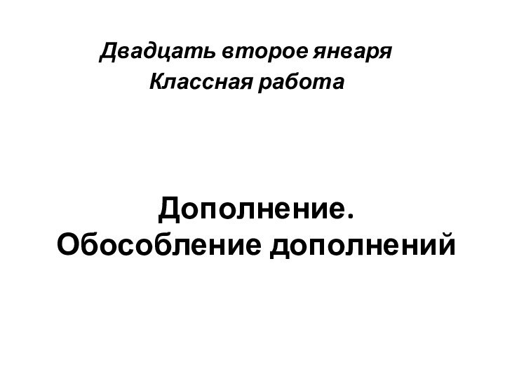 Дополнение.  Обособление дополненийДвадцать второе январяКлассная работа