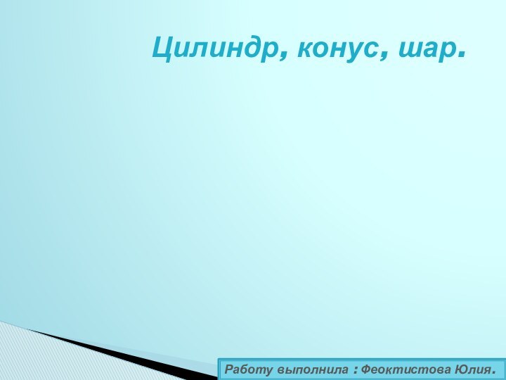 Цилиндр, конус, шар.Работу выполнила : Феоктистова Юлия.