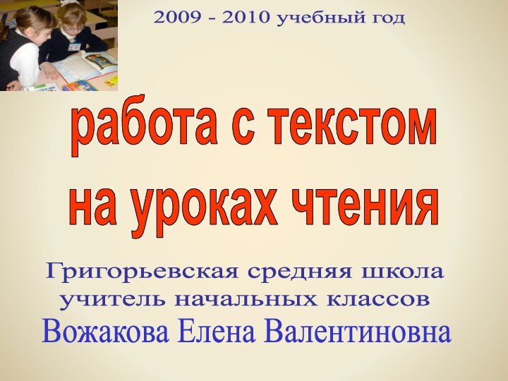 2009 - 2010 учебный годГригорьевская средняя школаучитель начальных классовВожакова Елена Валентиновнаработа с текстомна уроках чтения