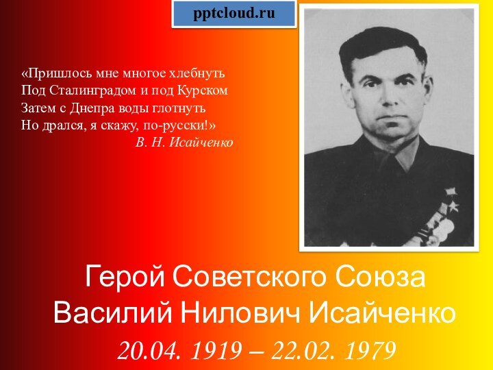 Герой Советского СоюзаВасилий Нилович Исайченко20.04. 1919 – 22.02. 1979«Пришлось мне многое хлебнутьПод