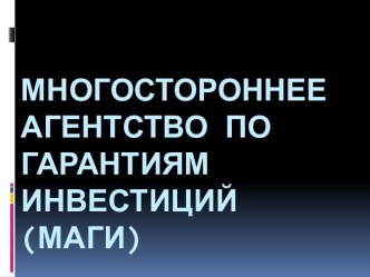 МНОГОСТОРОННЕЕ АГЕНТСТВО ПО ГАРАНТИЯМ ИНВЕСТИЦИЙ(МАГИ)