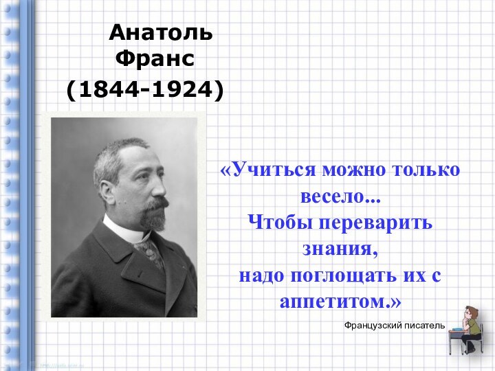 Французский писатель   Анатоль Франс (1844-1924)«Учиться можно только весело...Чтобы переварить знания,