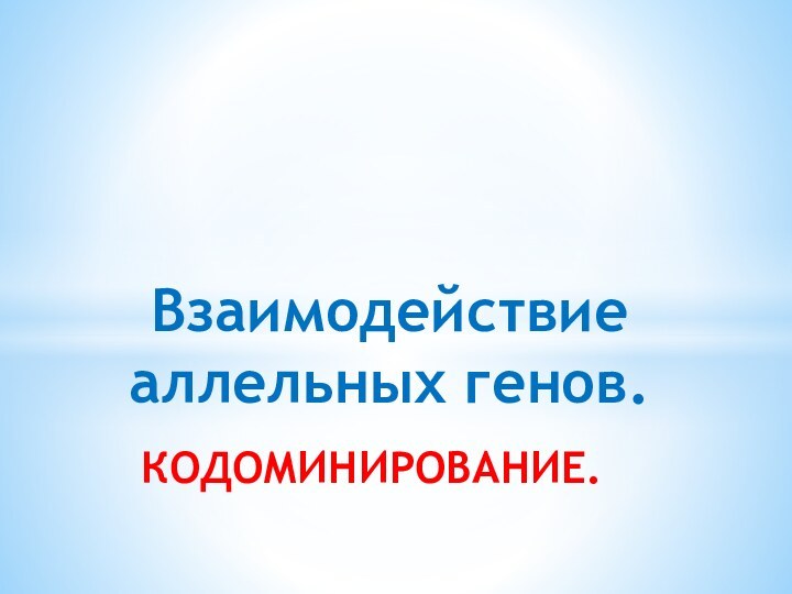 КОДОМИНИРОВАНИЕ.Взаимодействие аллельных генов.