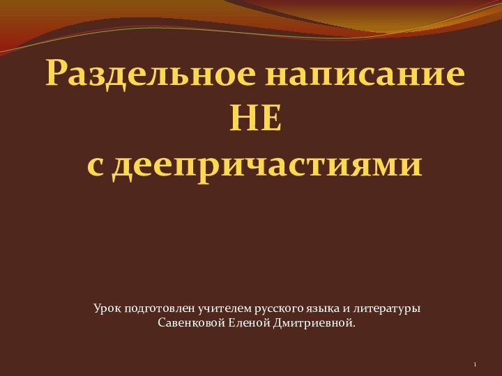 Раздельное написаниеНЕс деепричастиямиУрок подготовлен учителем русского языка и литературыСавенковой Еленой Дмитриевной.