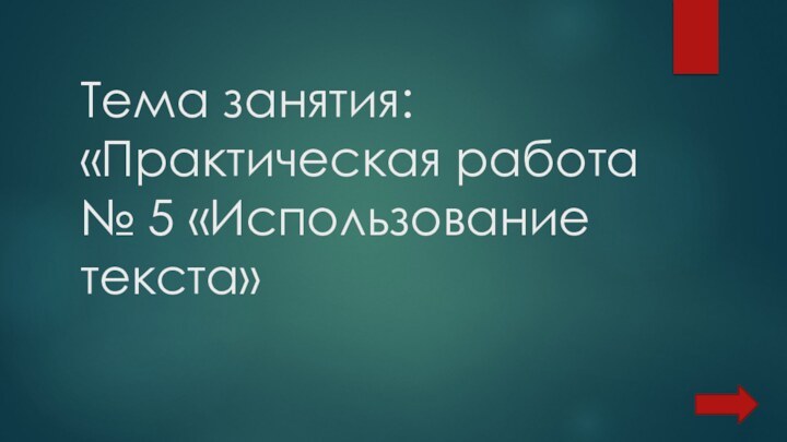 Тема занятия: «Практическая работа № 5 «Использование текста»