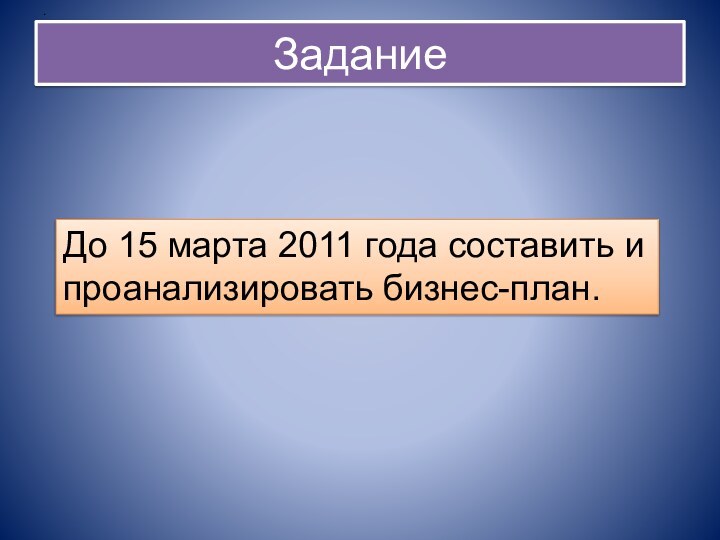 ЗаданиеДо 15 марта 2011 года составить и проанализировать бизнес-план.	.