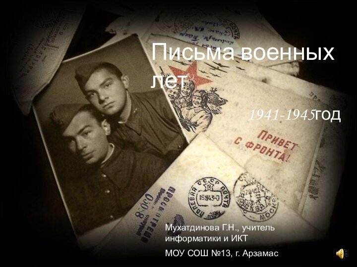 Письма военных лет1941-1945годМухатдинова Г.Н., учитель информатики и ИКТ МОУ СОШ №13, г. Арзамас