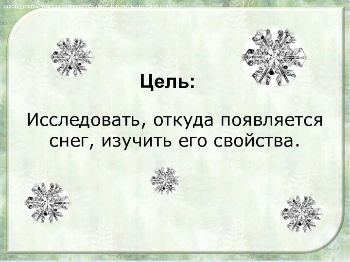 Цель:исследовать, откуда появляется снег, изучить его свойства.Исследовать, откуда появляется снег, изучить его свойства.