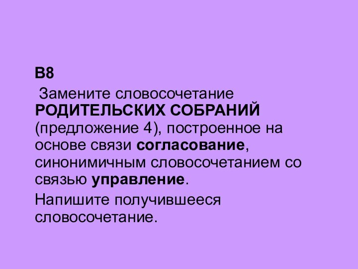 B8  Замените словосочетание РОДИТЕЛЬСКИХ СОБРАНИЙ (предложение 4), построенное на