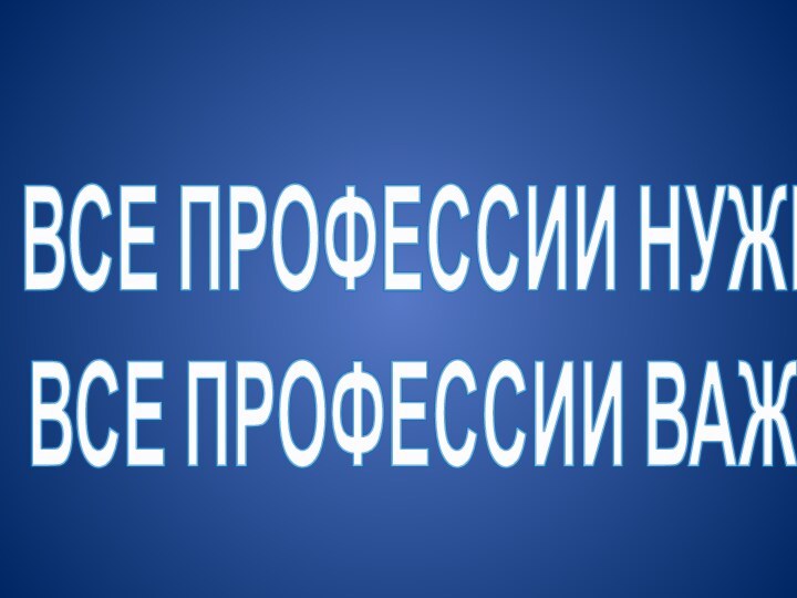 ВСЕ ПРОФЕССИИ НУЖНЫ,ВСЕ ПРОФЕССИИ ВАЖНЫ