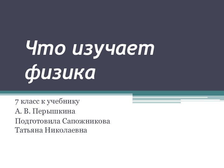 Что изучает физика7 класс к учебнику А. В. ПерышкинаПодготовила Сапожникова Татьяна Николаевна