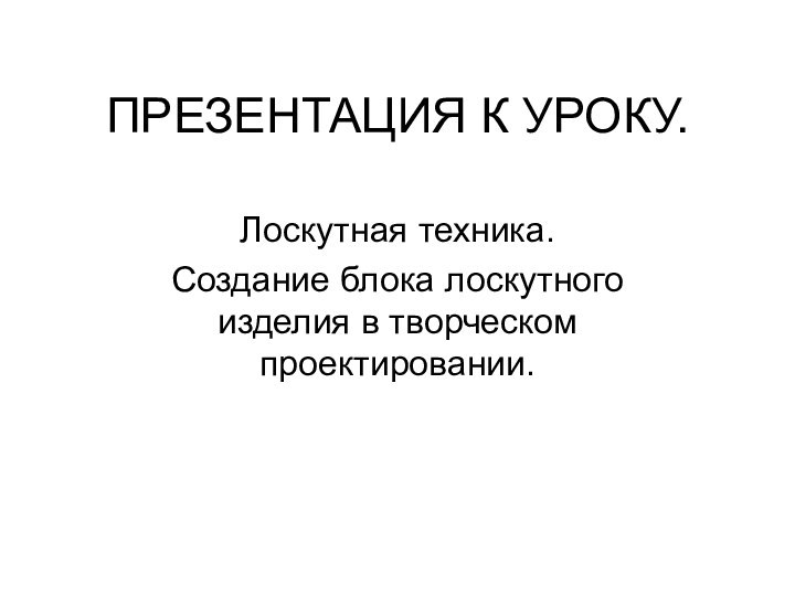 ПРЕЗЕНТАЦИЯ К УРОКУ.Лоскутная техника.Создание блока лоскутного изделия в творческом проектировании.