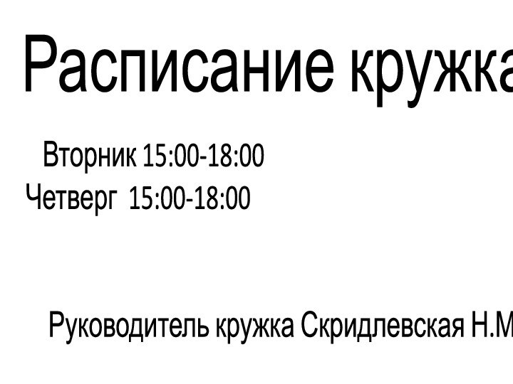 Расписание кружка   Вторник 15:00-18:00Четверг 15:00-18:00  Руководитель кружка Скридлевская Н.М.