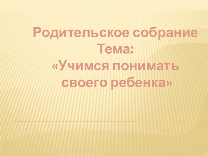 Родительское собраниеТема: «Учимся понимать своего ребенка»