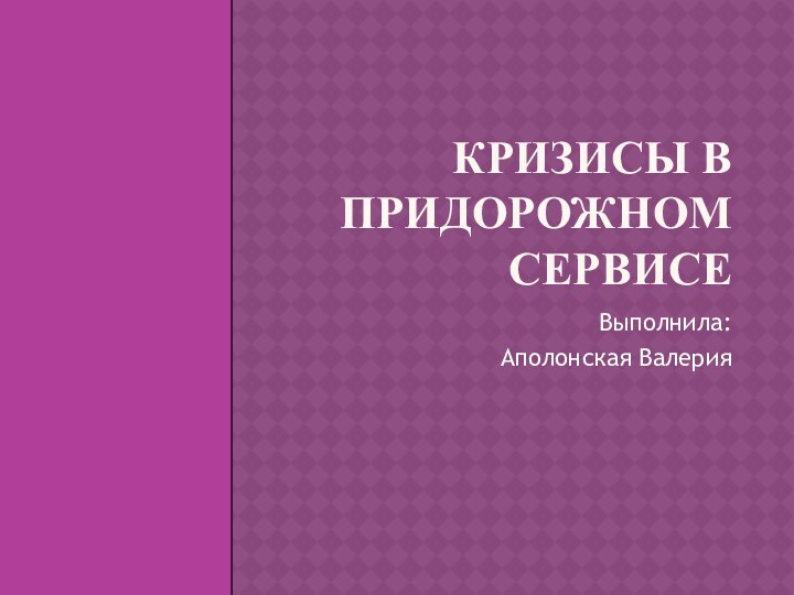 Кризисы в придорожном сервисеВыполнила:Аполонская Валерия