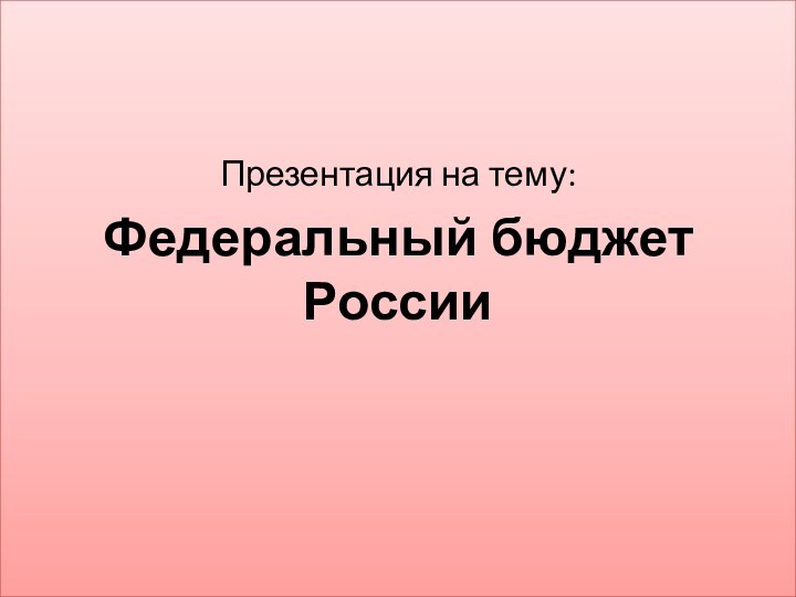 Презентация на тему: Федеральный бюджет РоссииПрезентация на тему:Федеральный бюджет России