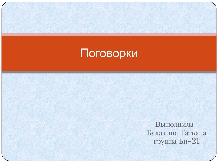 Выполнила : Балакина Татьяна группа Бн-21Поговорки