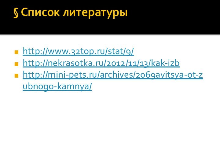 § Список литературы http://www.32top.ru/stat/9/http://nekrasotka.ru/2012/11/13/kak-izbhttp://mini-pets.ru/archives/2069avitsya-ot-zubnogo-kamnya/