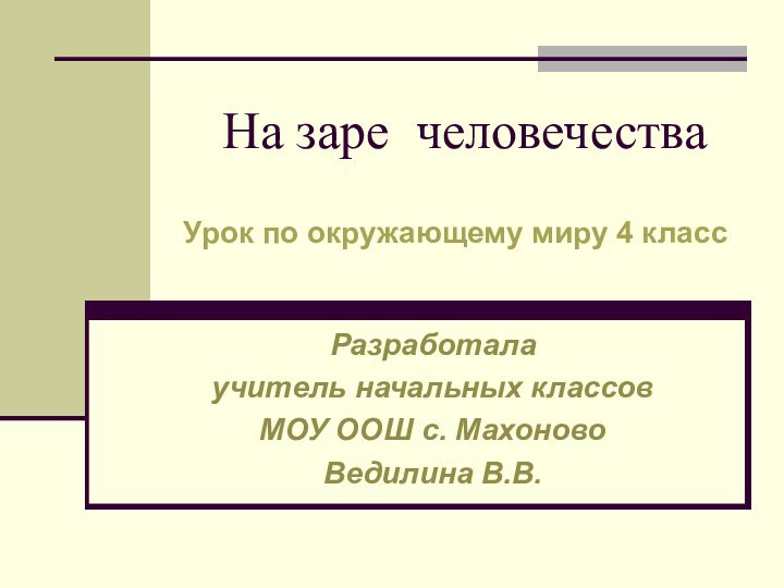 На заре человечестваРазработала учитель начальных классов МОУ ООШ с. МахоновоВедилина