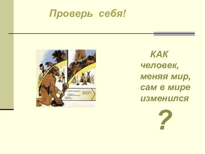 Проверь себя!  КАКчеловек,меняя мир,сам в миреизменился   ?