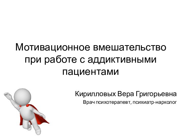 Мотивационное вмешательство при работе с аддиктивными пациентамиКирилловых Вера ГригорьевнаВрач психотерапевт, психиатр-нарколог