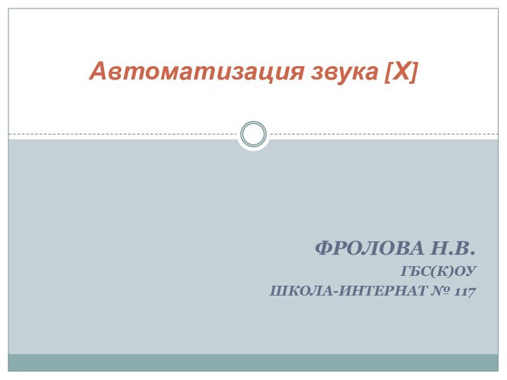 Фролова Н.В.ГБС(К)ОУ Школа-интернаТ № 117Автоматизация звука [Х]