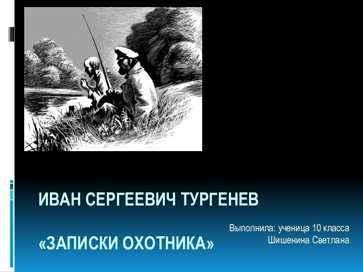 Иван Сергеевич Тургенев  «Записки охотника»Выполнила: ученица 10 классаШишенина Светлана