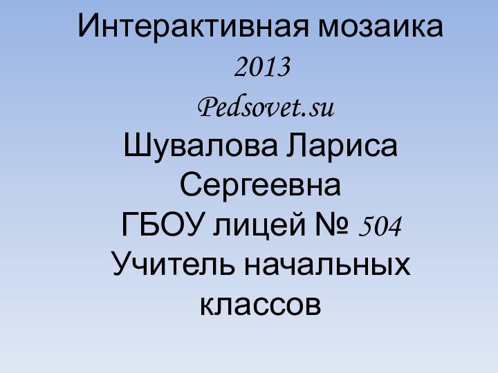 Интерактивная мозаика 2013  Pedsovet.su  Шувалова Лариса Сергеевна ГБОУ лицей №