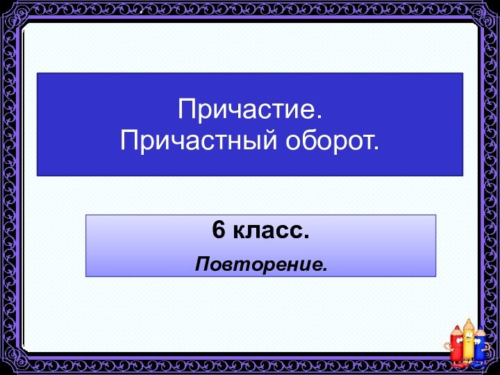 Причастие. Причастный оборот.6 класс.Повторение.