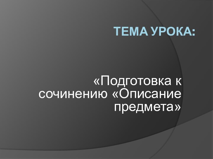 Тема урока: «Подготовка к сочинению «Описание предмета»