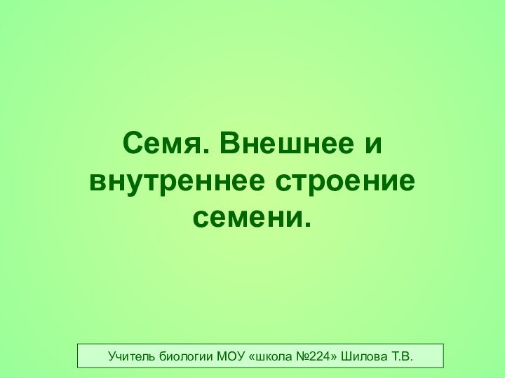 Семя. Внешнее и внутреннее строение семени.Учитель биологии МОУ «школа №224» Шилова Т.В.