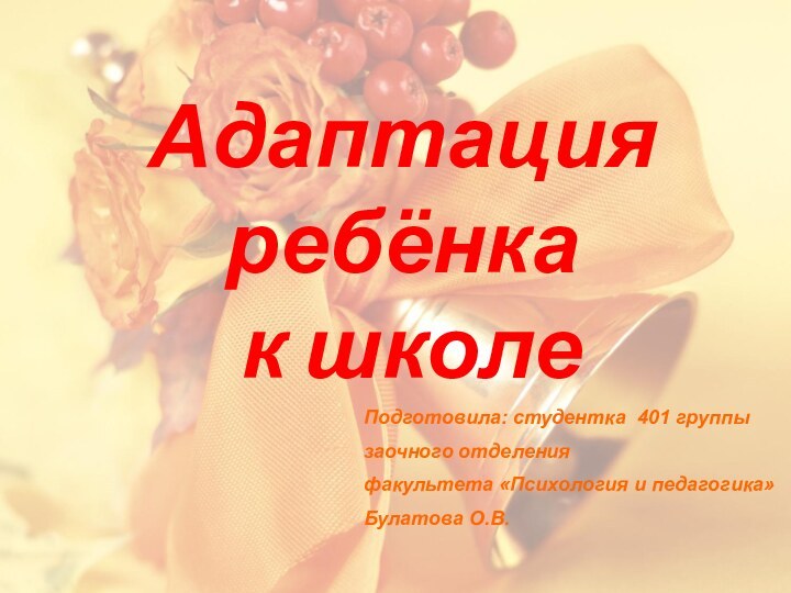 Подготовила: студентка 401 группызаочного отделения факультета «Психология и педагогика»Булатова О.В.  Адаптация ребёнка к школе