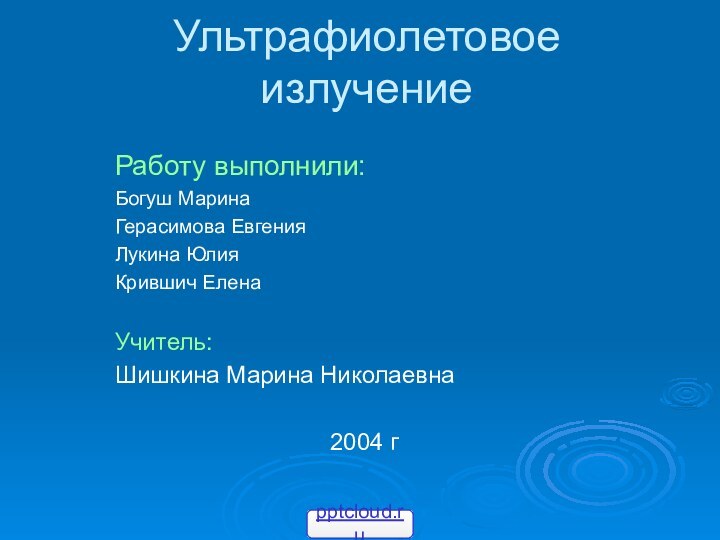 Ультрафиолетовое излучениеРаботу выполнили:Богуш МаринаГерасимова ЕвгенияЛукина ЮлияКрившич ЕленаУчитель:Шишкина Марина Николаевна2004 г