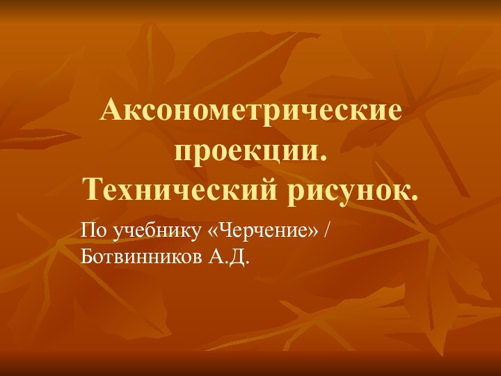 Аксонометрические проекции. Технический рисунок.По учебнику «Черчение» / Ботвинников А.Д.