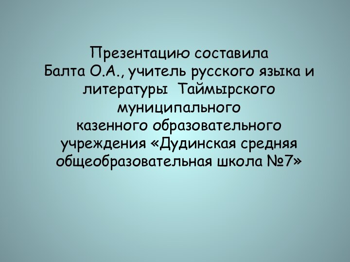 Презентацию составила  Балта О.А., учитель русского языка и литературы Таймырского муниципального