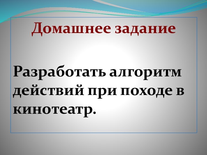 Домашнее заданиеРазработать алгоритм действий при походе в кинотеатр.