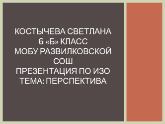 Костычева Светлана6 Б классМОБУ Развилковской СОШПрезентация по ИЗОТема: Перспектива