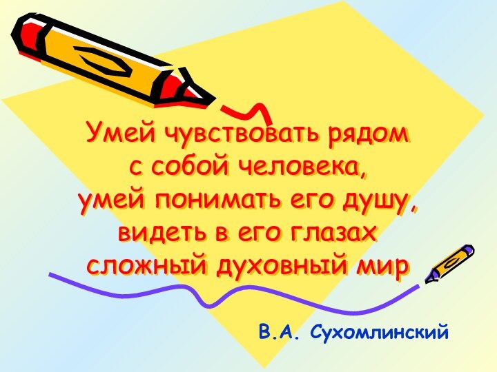 Умей чувствовать рядом с собой человека,  умей понимать его душу, видеть