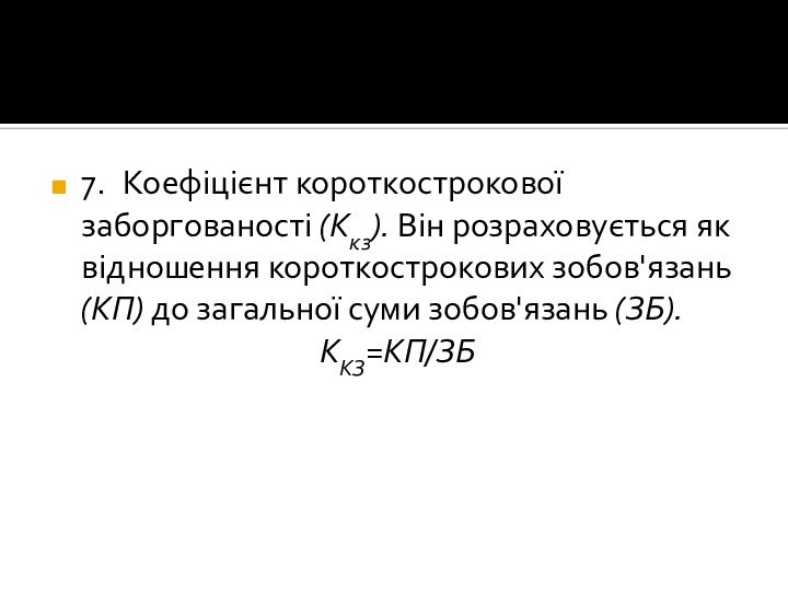 7.	Коефіцієнт короткострокової заборгованості (Ккз). Він розраховується як відношення короткострокових зобов'язань (КП) до загальної суми зобов'язань (ЗБ).ККЗ=КП/ЗБ