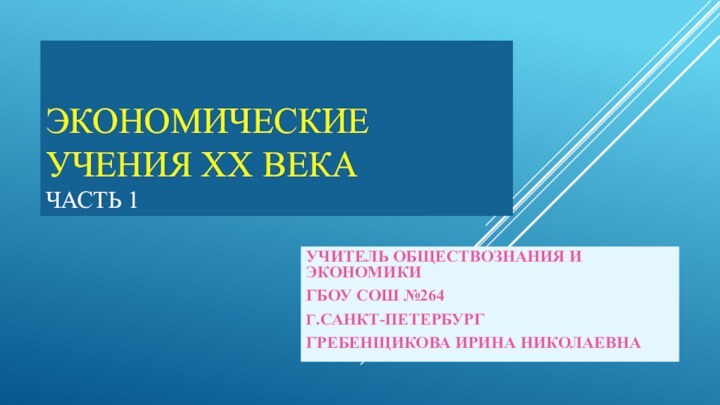 Экономические учения ХХ века Часть 1Учитель обществознания и экономикиГБОУ СОШ №264 Г.Санкт-петербургГребенщикова Ирина Николаевна