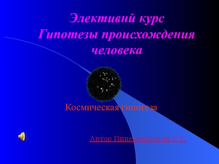 Элективнй курс  Гипотезы происхождения человека Космическая гипотезаАвтор Пинекенштеин Р.Т.