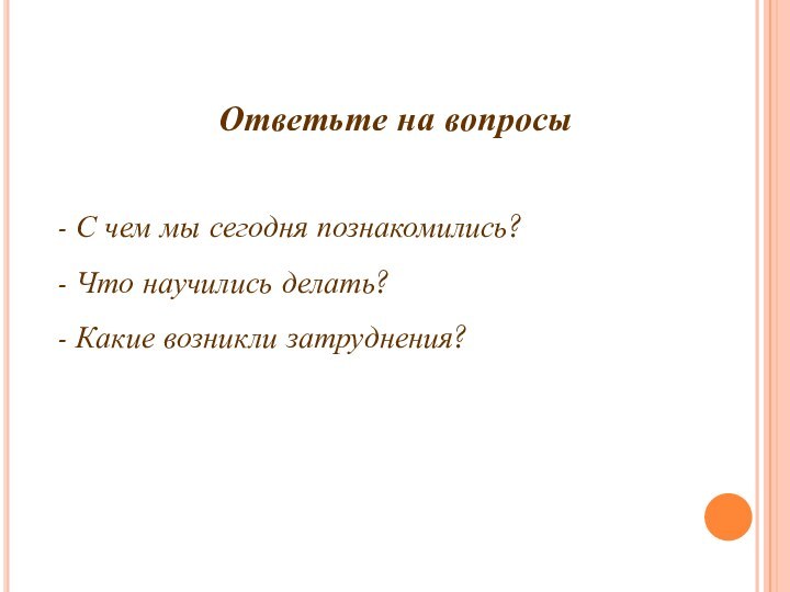 - С чем мы сегодня познакомились?- Что научились делать?- Какие возникли затруднения?Ответьте на вопросы