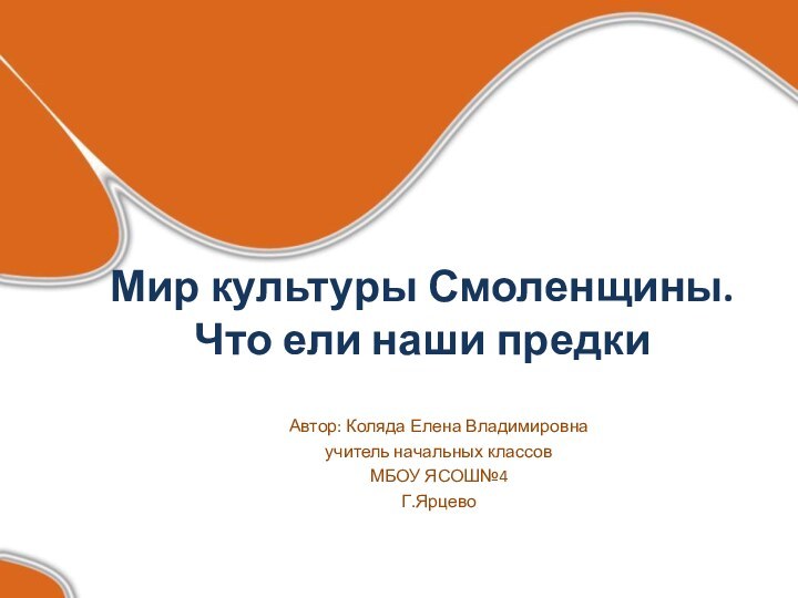 Мир культуры Смоленщины. Что ели наши предкиАвтор: Коляда Елена Владимировнаучитель начальных классовМБОУ ЯСОШ№4Г.Ярцево