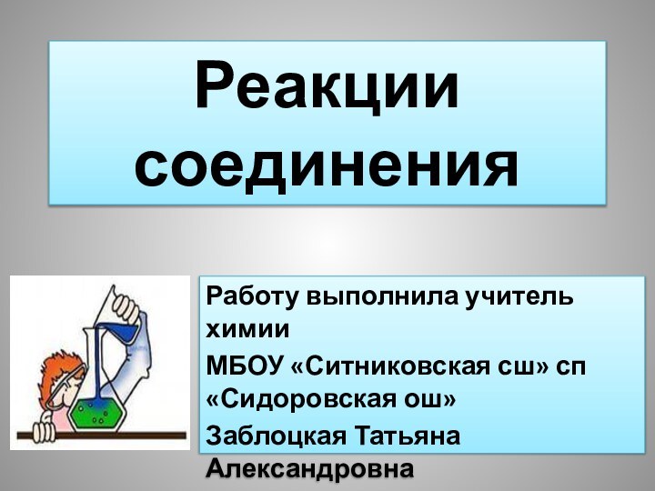 Реакции  соединенияРаботу выполнила учитель химииМБОУ «Ситниковская сш» сп «Сидоровская ош»Заблоцкая Татьяна Александровна